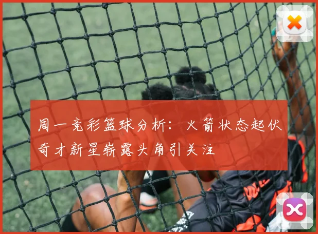 周一竞彩篮球分析：火箭状态起伏奇才新星崭露头角引关注
