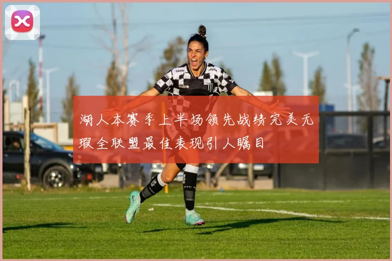湖人本赛季上半场领先战绩完美无瑕全联盟最佳表现引人瞩目