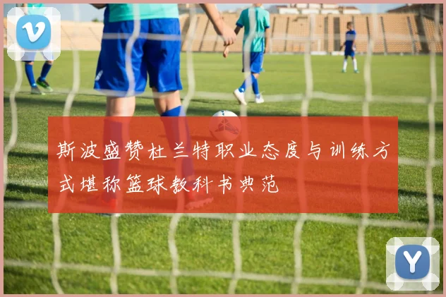 斯波盛赞杜兰特职业态度与训练方式堪称篮球教科书典范