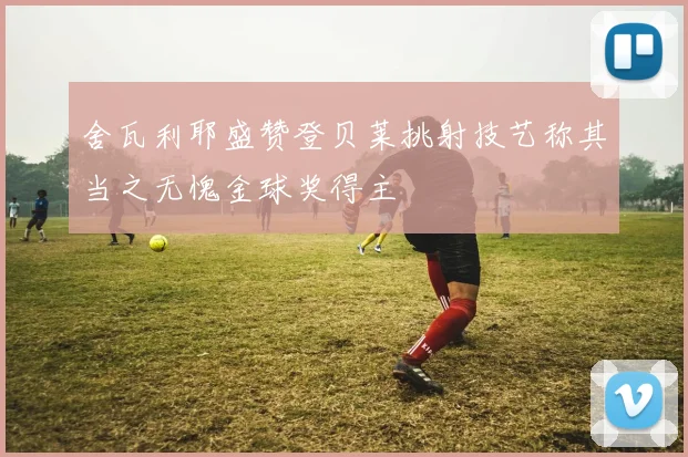 舍瓦利耶盛赞登贝莱挑射技艺称其当之无愧金球奖得主