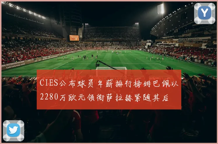 CIES公布球员年薪排行榜姆巴佩以2280万欧元领衔萨拉赫紧随其后