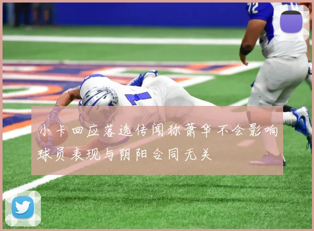 小卡回应落选传闻称萧华不会影响球员表现与阴阳合同无关