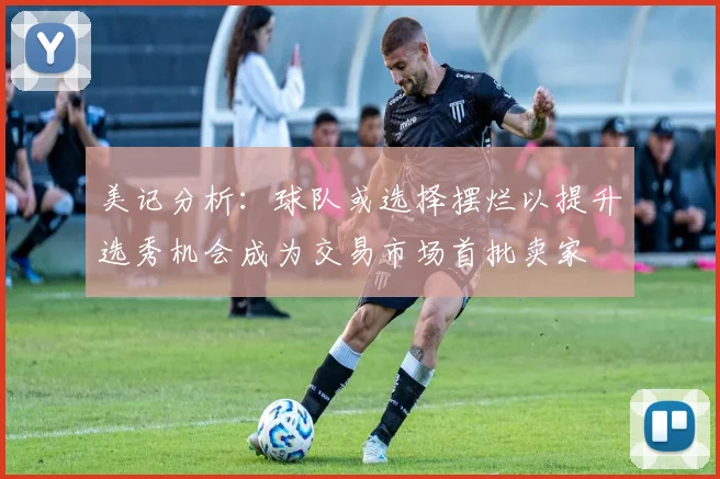 美记分析：球队或选择摆烂以提升选秀机会成为交易市场首批卖家