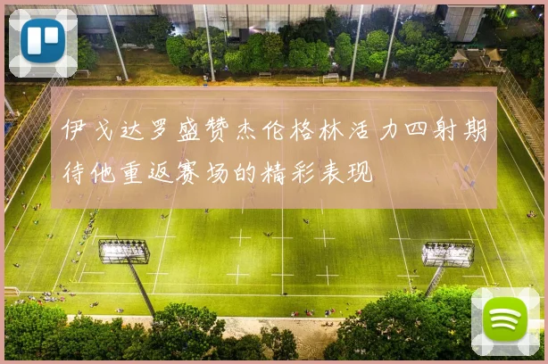 伊戈达罗盛赞杰伦格林活力四射期待他重返赛场的精彩表现