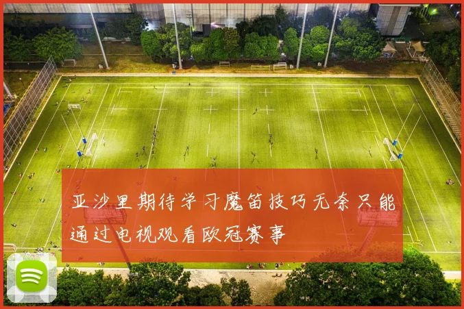 亚沙里期待学习魔笛技巧无奈只能通过电视观看欧冠赛事