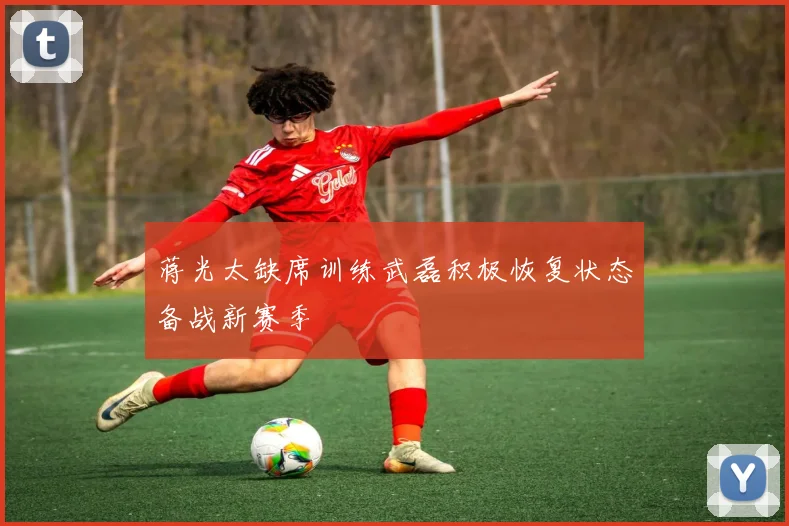 蒋光太缺席训练武磊积极恢复状态备战新赛季