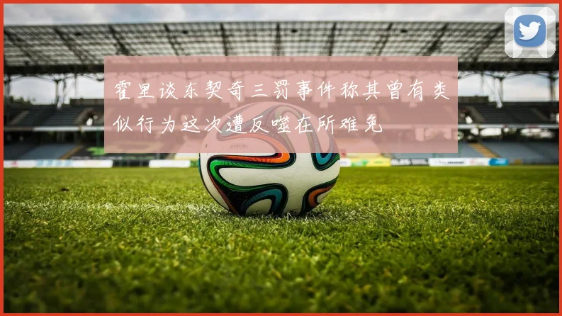 霍里谈东契奇三罚事件称其曾有类似行为这次遭反噬在所难免