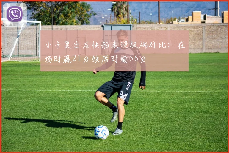 小卡复出后快船表现极端对比：在场时赢21分缺席时输56分