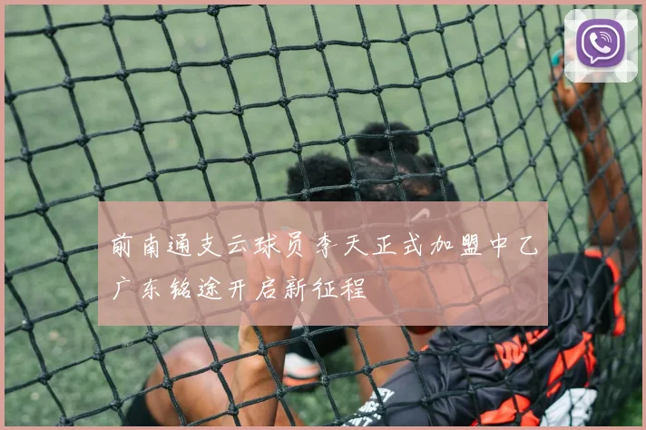 前南通支云球员李天正式加盟中乙广东铭途开启新征程