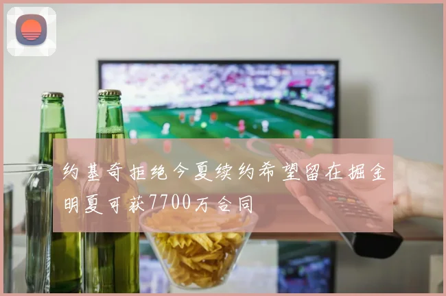 约基奇拒绝今夏续约希望留在掘金明夏可获7700万合同