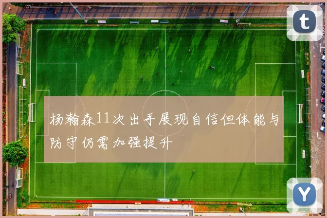 杨瀚森11次出手展现自信但体能与防守仍需加强提升
