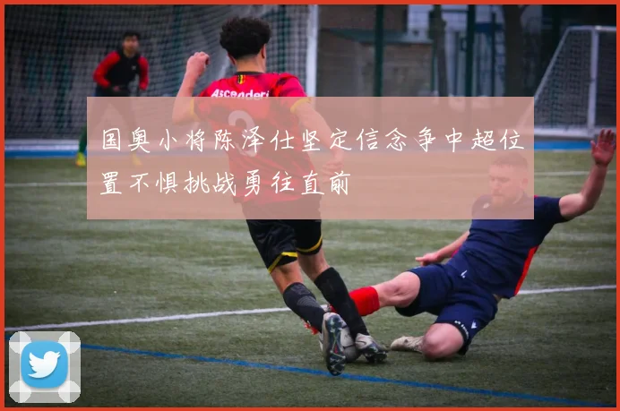 国奥小将陈泽仕坚定信念争中超位置不惧挑战勇往直前