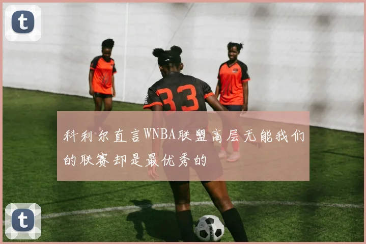 科利尔直言WNBA联盟高层无能我们的联赛却是最优秀的