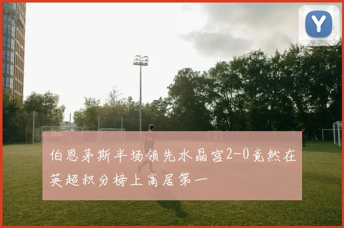 伯恩茅斯半场领先水晶宫2-0竟然在英超积分榜上高居第一