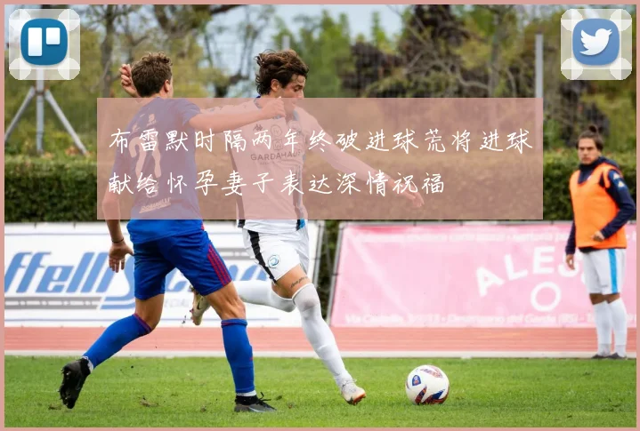 布雷默时隔两年终破进球荒将进球献给怀孕妻子表达深情祝福