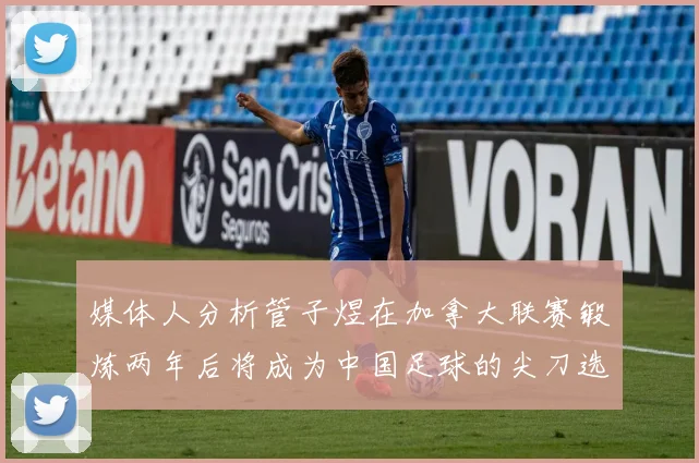 媒体人分析管子煜在加拿大联赛锻炼两年后将成为中国足球的尖刀选手