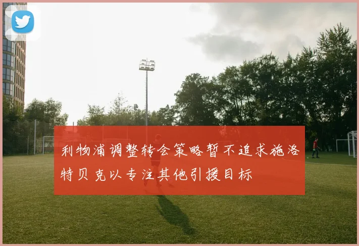 利物浦调整转会策略暂不追求施洛特贝克以专注其他引援目标