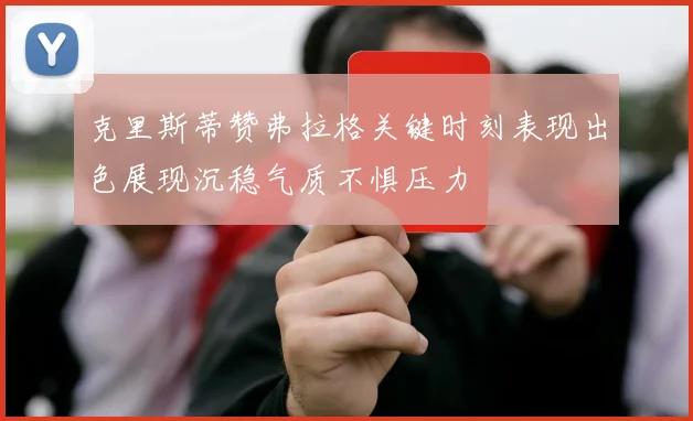 克里斯蒂赞弗拉格关键时刻表现出色展现沉稳气质不惧压力