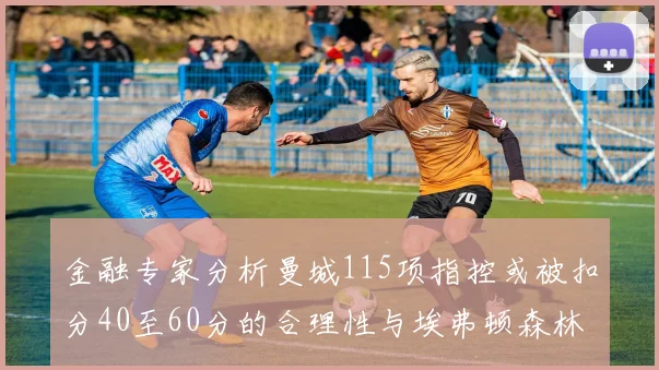 金融专家分析曼城115项指控或被扣分40至60分的合理性与埃弗顿森林案例对比