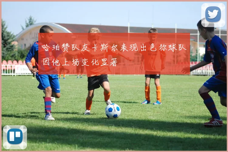 哈珀赞队友卡斯尔表现出色称球队因他上场变化显著