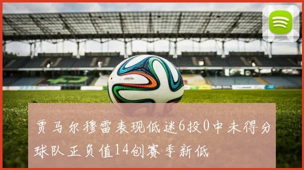 贾马尔穆雷表现低迷6投0中未得分球队正负值14创赛季新低