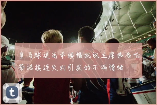 皇马球迷高举横幅抗议主席弗洛伦蒂诺接连失利引发的不满情绪