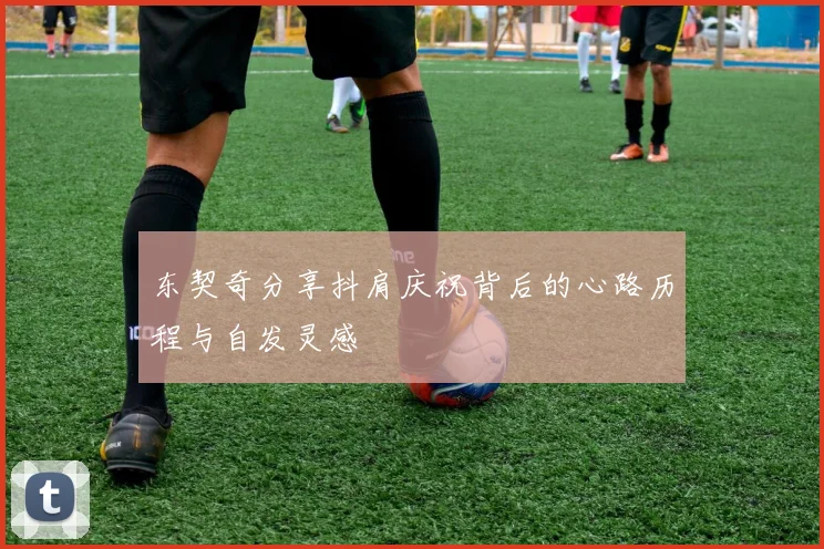 东契奇分享抖肩庆祝背后的心路历程与自发灵感