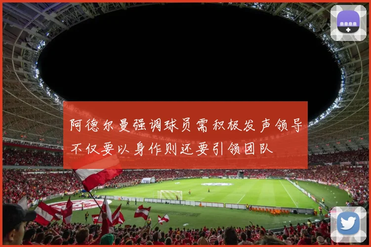 阿德尔曼强调球员需积极发声领导不仅要以身作则还要引领团队