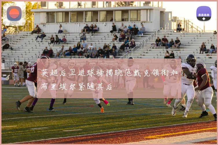 英超后卫进球榜揭晓范戴克领衔加布里埃尔紧随其后
