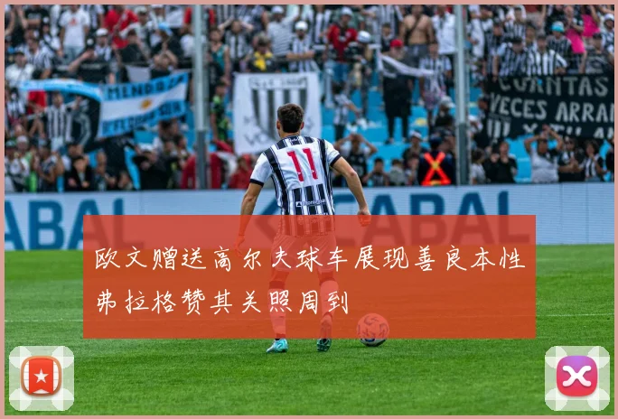 欧文赠送高尔夫球车展现善良本性弗拉格赞其关照周到