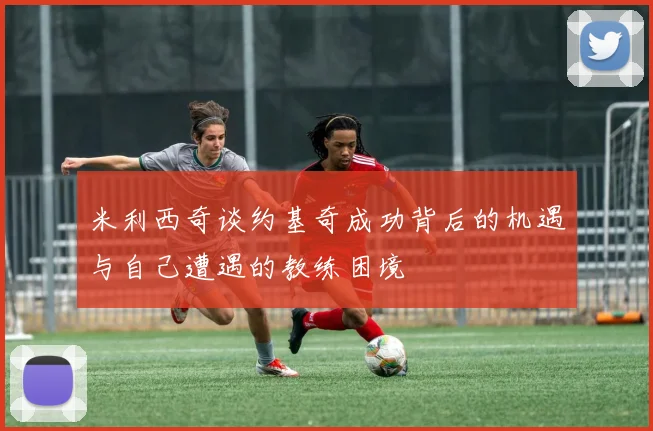 米利西奇谈约基奇成功背后的机遇与自己遭遇的教练困境