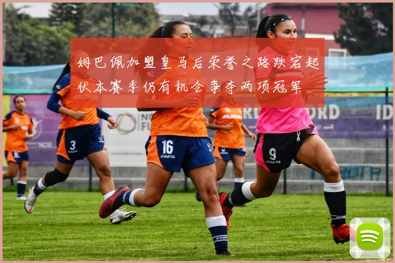 姆巴佩加盟皇马后荣誉之路跌宕起伏本赛季仍有机会争夺两项冠军
