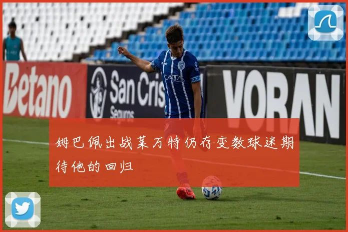 姆巴佩出战莱万特仍存变数球迷期待他的回归