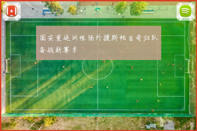 国安重返训练场外援斯帕吉奇归队备战新赛季