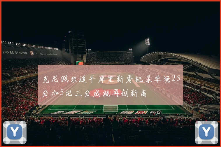 克尼佩尔追平库里新秀纪录单场25分加5记三分成就再创新高